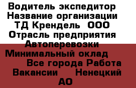 Водитель-экспедитор › Название организации ­ ТД Крендель, ООО › Отрасль предприятия ­ Автоперевозки › Минимальный оклад ­ 25 000 - Все города Работа » Вакансии   . Ненецкий АО